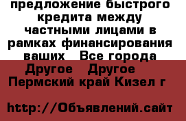 предложение быстрого кредита между частными лицами в рамках финансирования ваших - Все города Другое » Другое   . Пермский край,Кизел г.